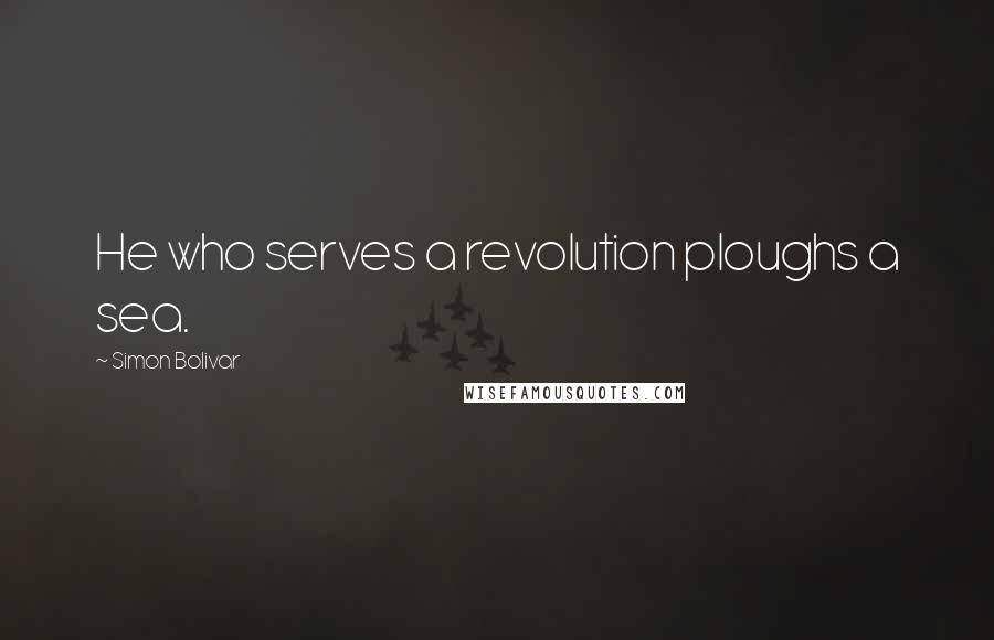 Simon Bolivar Quotes: He who serves a revolution ploughs a sea.