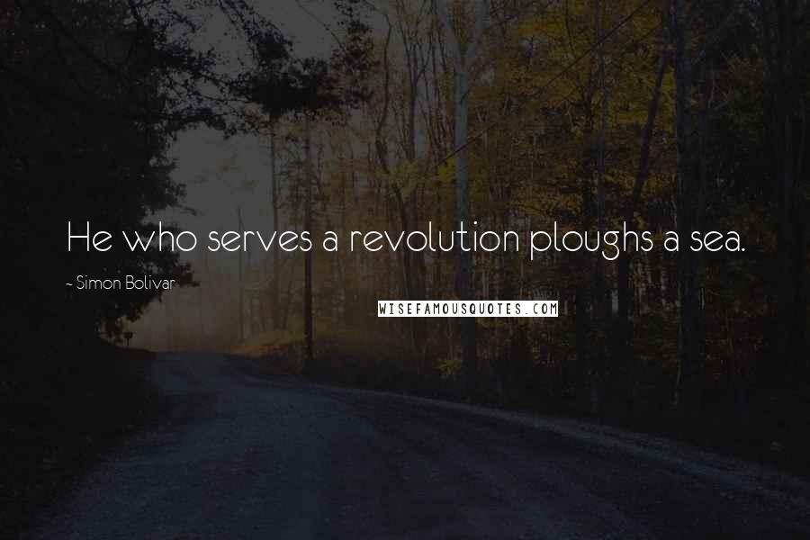 Simon Bolivar Quotes: He who serves a revolution ploughs a sea.