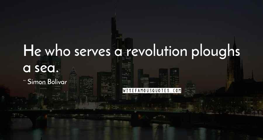 Simon Bolivar Quotes: He who serves a revolution ploughs a sea.