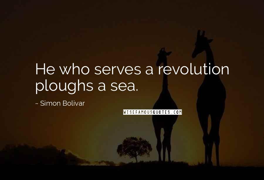 Simon Bolivar Quotes: He who serves a revolution ploughs a sea.