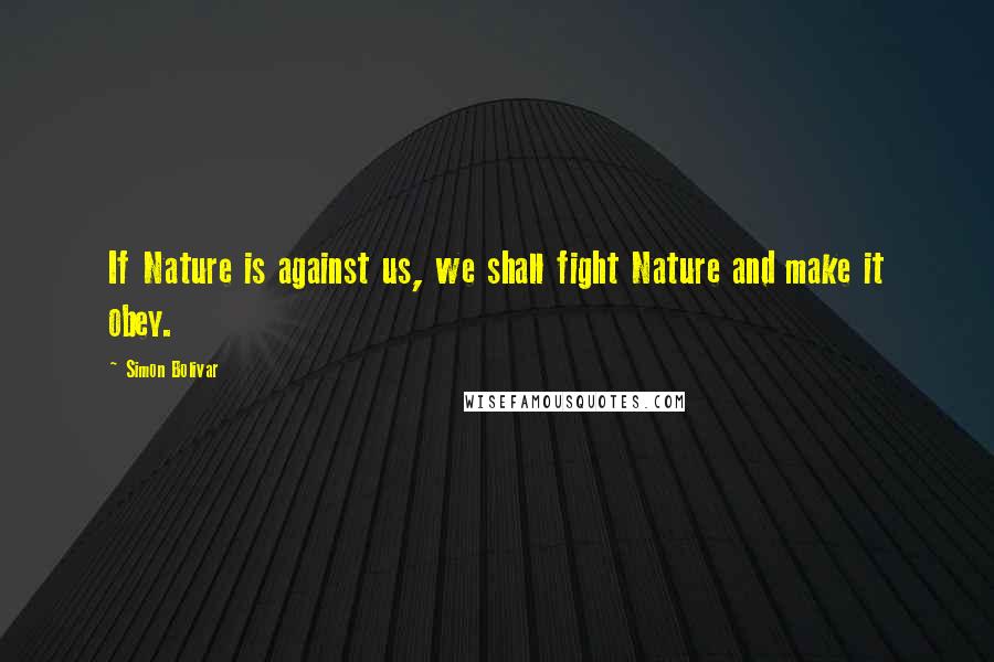 Simon Bolivar Quotes: If Nature is against us, we shall fight Nature and make it obey.