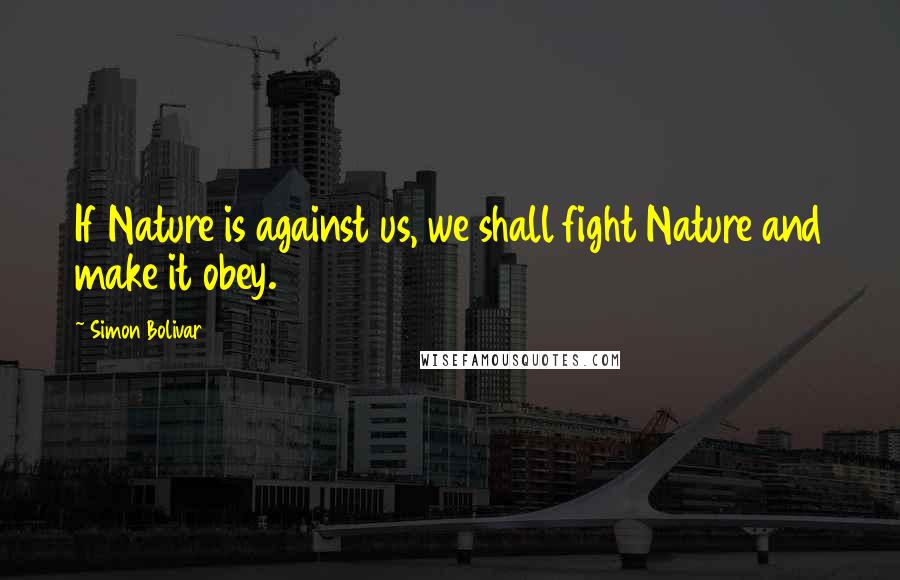 Simon Bolivar Quotes: If Nature is against us, we shall fight Nature and make it obey.