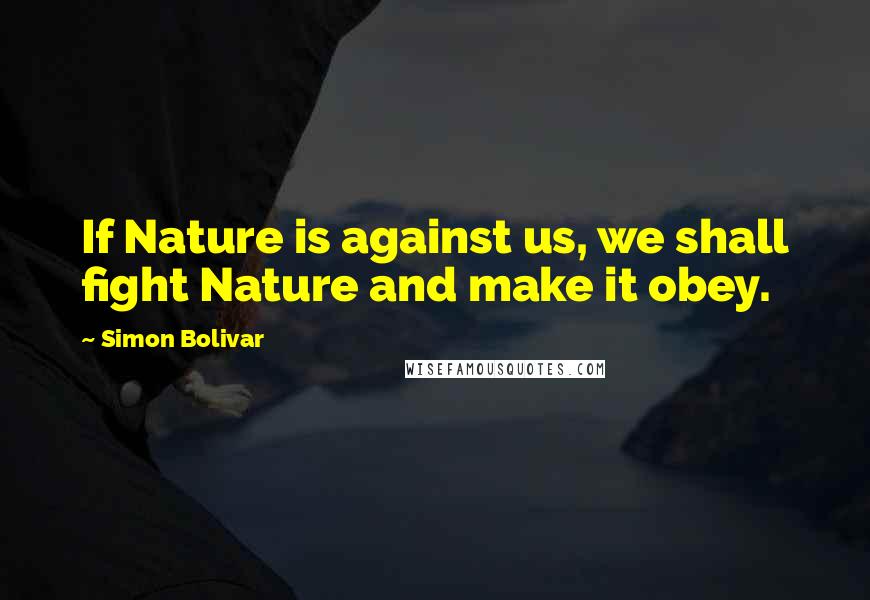 Simon Bolivar Quotes: If Nature is against us, we shall fight Nature and make it obey.