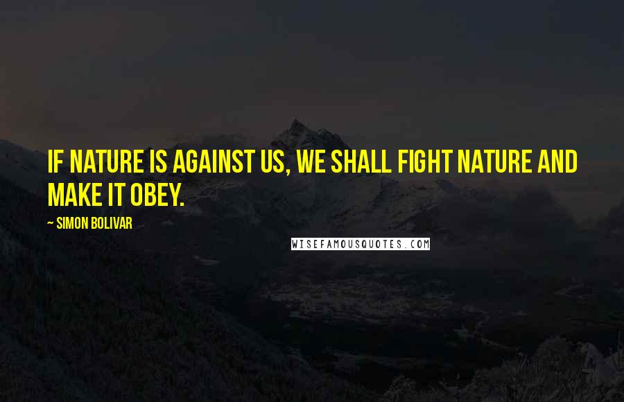 Simon Bolivar Quotes: If Nature is against us, we shall fight Nature and make it obey.