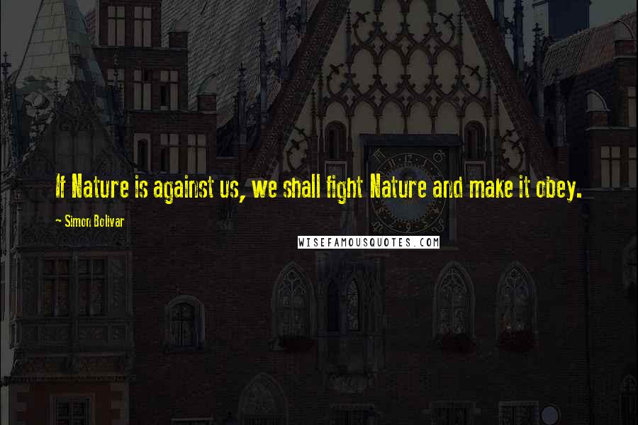 Simon Bolivar Quotes: If Nature is against us, we shall fight Nature and make it obey.