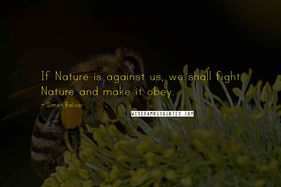 Simon Bolivar Quotes: If Nature is against us, we shall fight Nature and make it obey.