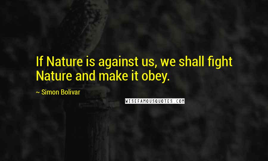 Simon Bolivar Quotes: If Nature is against us, we shall fight Nature and make it obey.