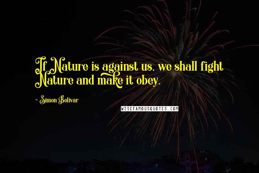 Simon Bolivar Quotes: If Nature is against us, we shall fight Nature and make it obey.