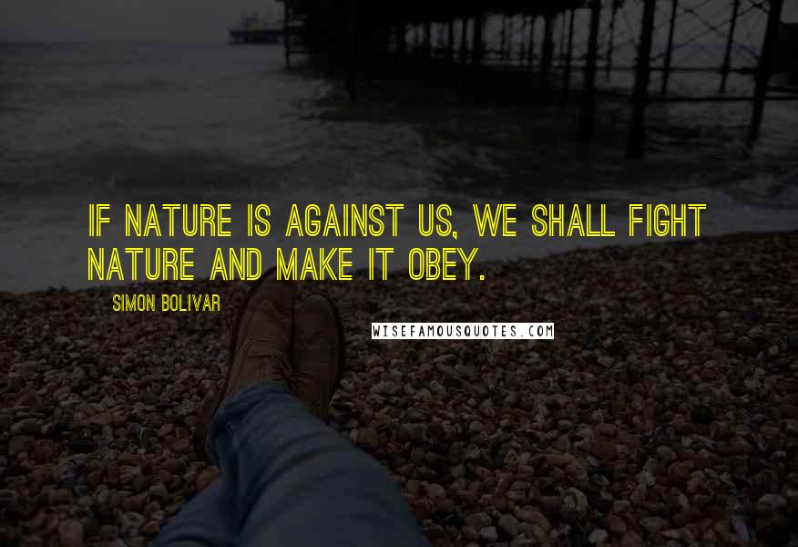 Simon Bolivar Quotes: If Nature is against us, we shall fight Nature and make it obey.