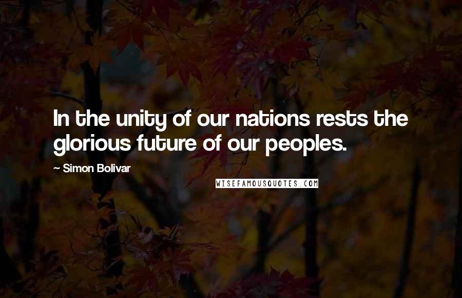 Simon Bolivar Quotes: In the unity of our nations rests the glorious future of our peoples.