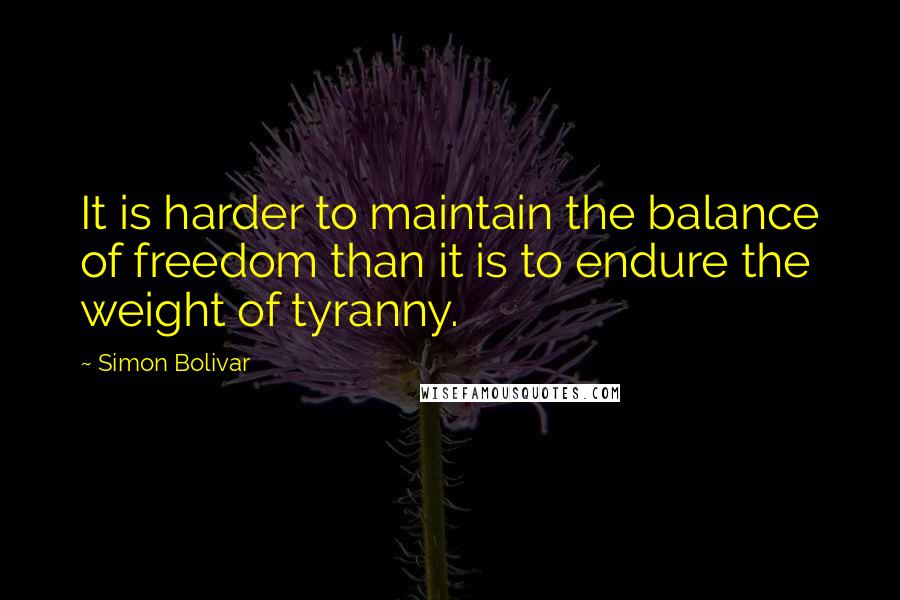 Simon Bolivar Quotes: It is harder to maintain the balance of freedom than it is to endure the weight of tyranny.