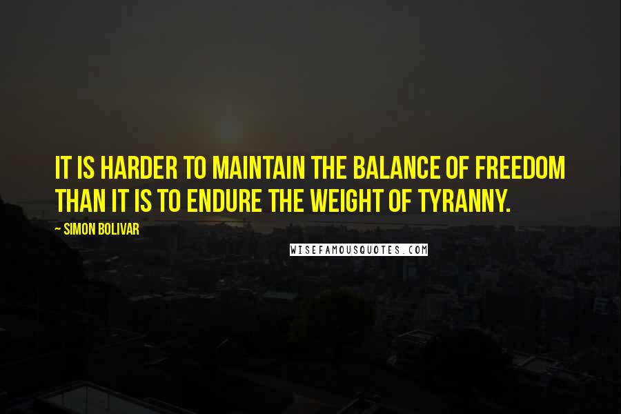 Simon Bolivar Quotes: It is harder to maintain the balance of freedom than it is to endure the weight of tyranny.