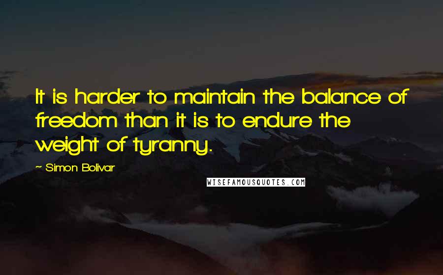 Simon Bolivar Quotes: It is harder to maintain the balance of freedom than it is to endure the weight of tyranny.