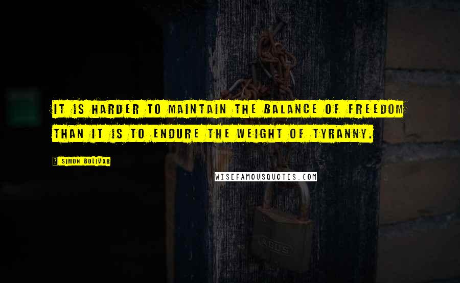 Simon Bolivar Quotes: It is harder to maintain the balance of freedom than it is to endure the weight of tyranny.