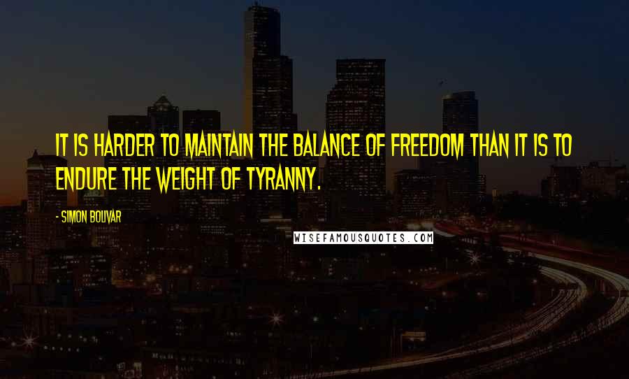 Simon Bolivar Quotes: It is harder to maintain the balance of freedom than it is to endure the weight of tyranny.