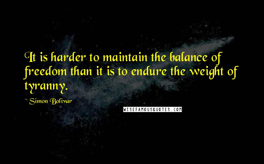 Simon Bolivar Quotes: It is harder to maintain the balance of freedom than it is to endure the weight of tyranny.