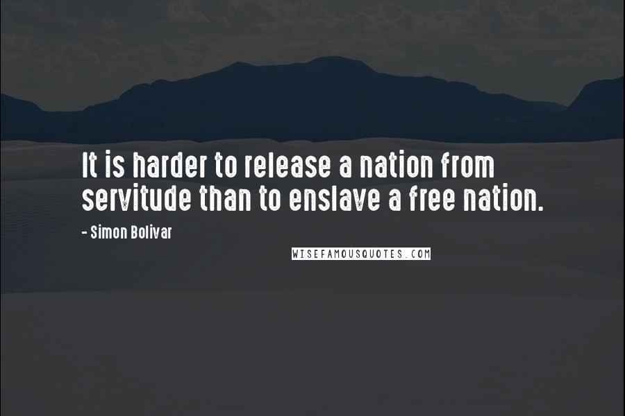 Simon Bolivar Quotes: It is harder to release a nation from servitude than to enslave a free nation.