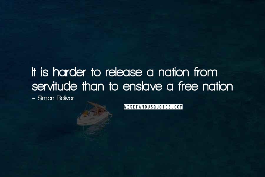Simon Bolivar Quotes: It is harder to release a nation from servitude than to enslave a free nation.