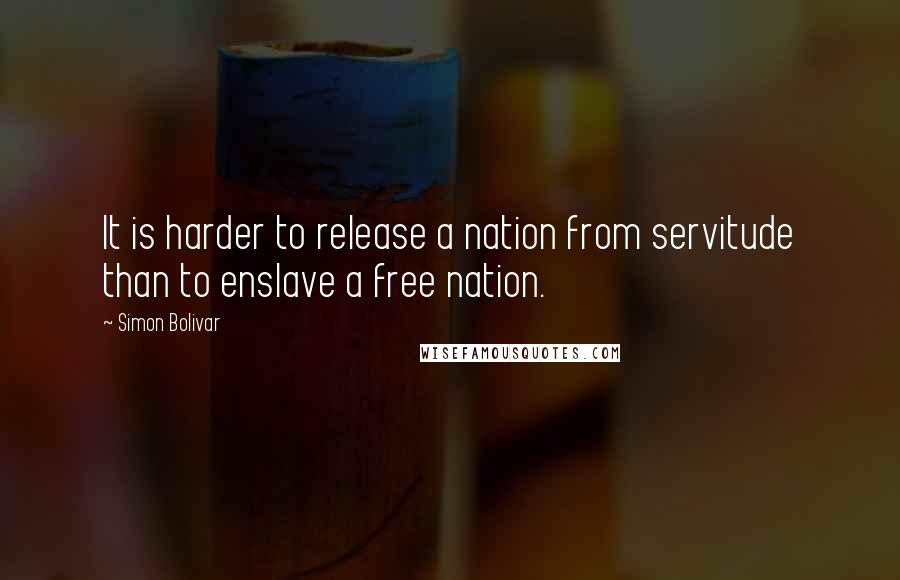 Simon Bolivar Quotes: It is harder to release a nation from servitude than to enslave a free nation.