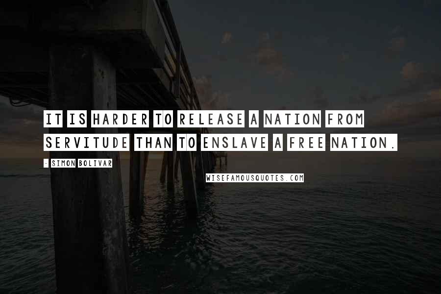 Simon Bolivar Quotes: It is harder to release a nation from servitude than to enslave a free nation.