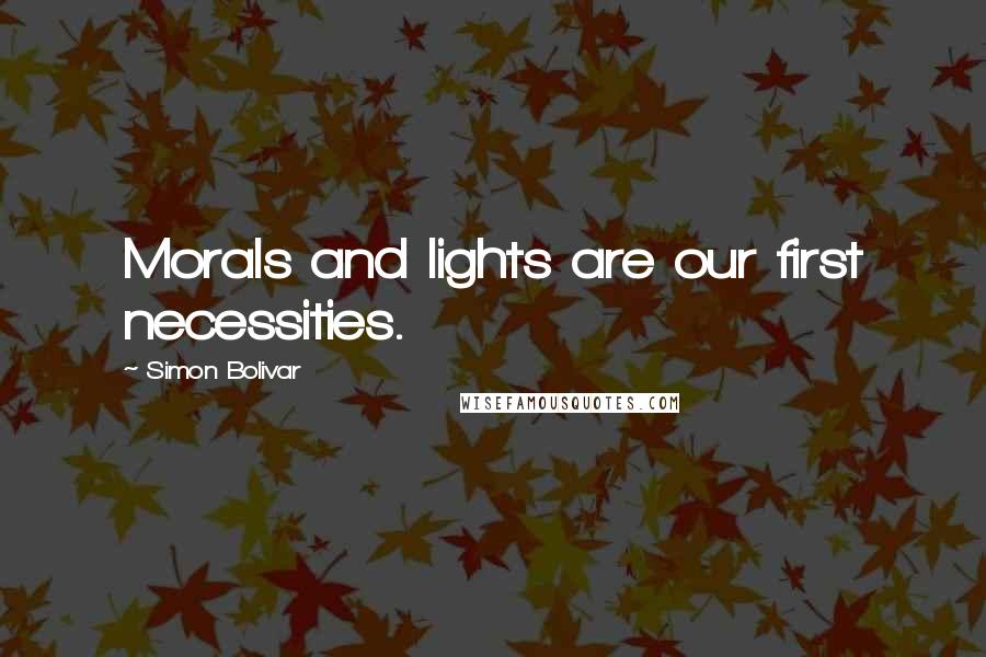 Simon Bolivar Quotes: Morals and lights are our first necessities.