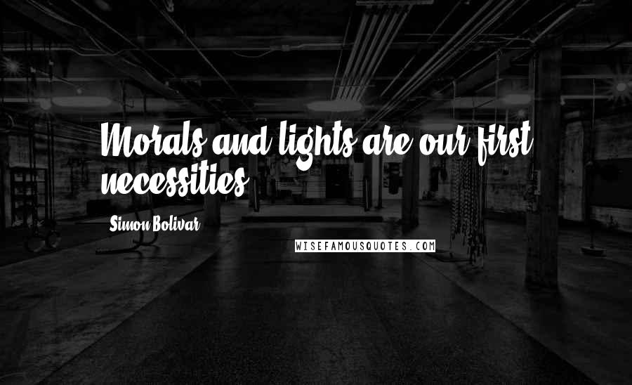 Simon Bolivar Quotes: Morals and lights are our first necessities.