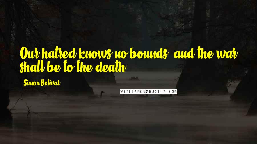 Simon Bolivar Quotes: Our hatred knows no bounds, and the war shall be to the death.