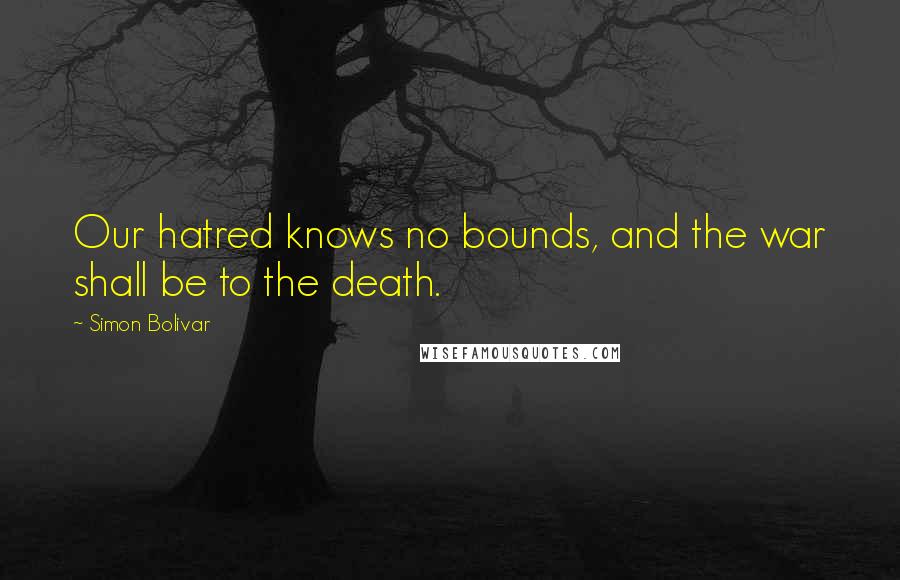 Simon Bolivar Quotes: Our hatred knows no bounds, and the war shall be to the death.