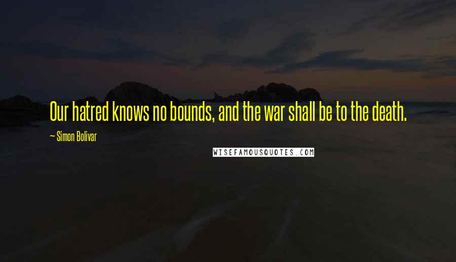 Simon Bolivar Quotes: Our hatred knows no bounds, and the war shall be to the death.