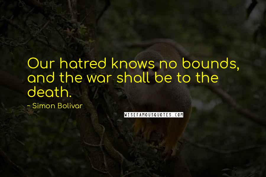 Simon Bolivar Quotes: Our hatred knows no bounds, and the war shall be to the death.