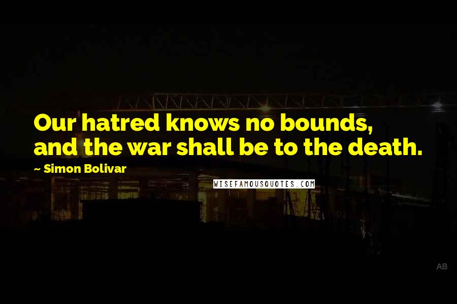 Simon Bolivar Quotes: Our hatred knows no bounds, and the war shall be to the death.