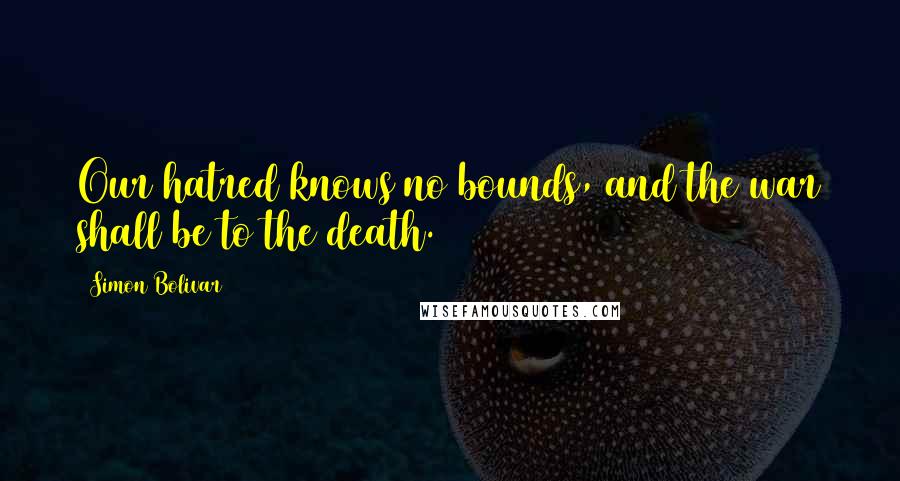 Simon Bolivar Quotes: Our hatred knows no bounds, and the war shall be to the death.