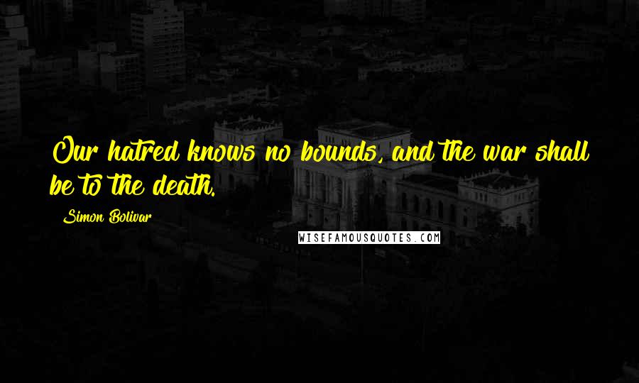 Simon Bolivar Quotes: Our hatred knows no bounds, and the war shall be to the death.