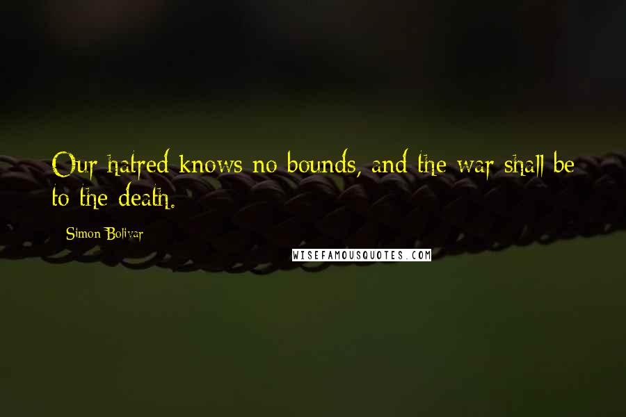 Simon Bolivar Quotes: Our hatred knows no bounds, and the war shall be to the death.
