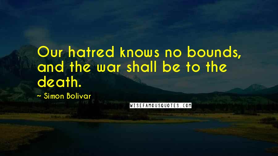 Simon Bolivar Quotes: Our hatred knows no bounds, and the war shall be to the death.