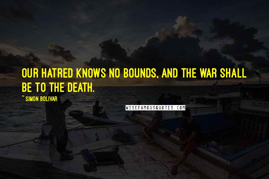 Simon Bolivar Quotes: Our hatred knows no bounds, and the war shall be to the death.