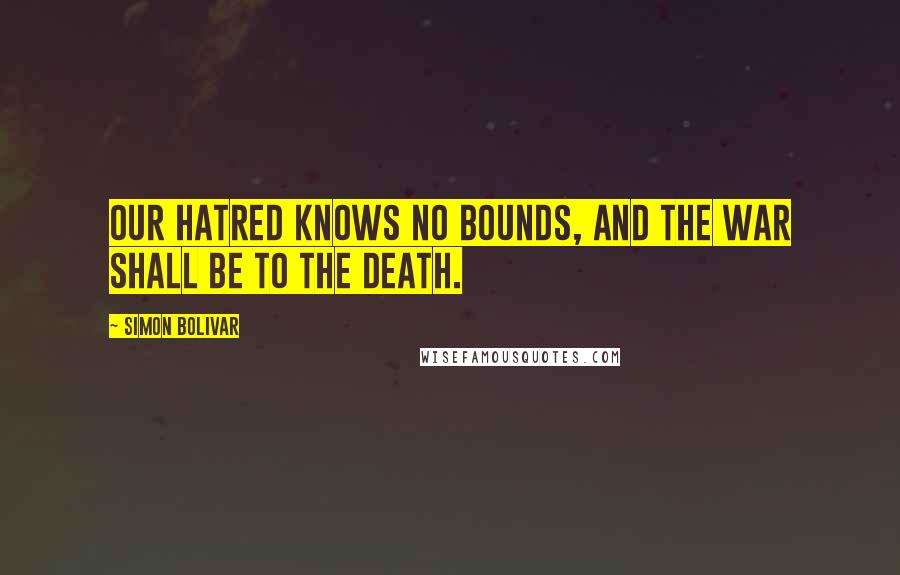 Simon Bolivar Quotes: Our hatred knows no bounds, and the war shall be to the death.
