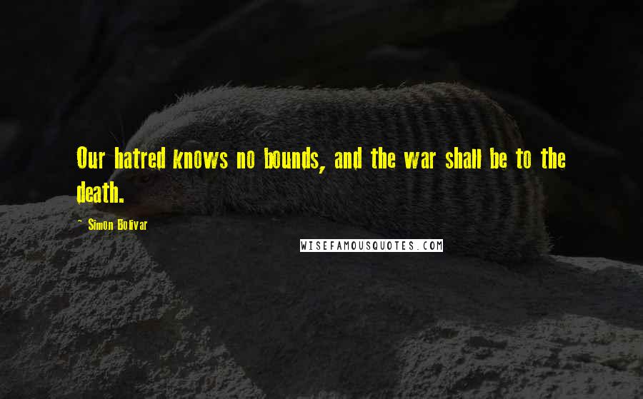 Simon Bolivar Quotes: Our hatred knows no bounds, and the war shall be to the death.