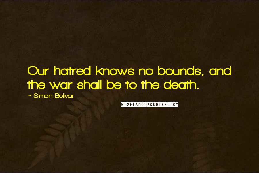 Simon Bolivar Quotes: Our hatred knows no bounds, and the war shall be to the death.