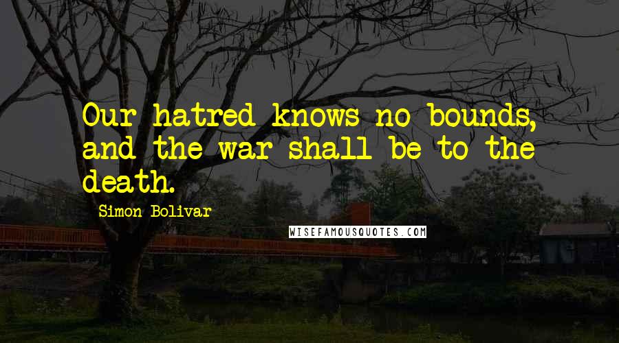 Simon Bolivar Quotes: Our hatred knows no bounds, and the war shall be to the death.