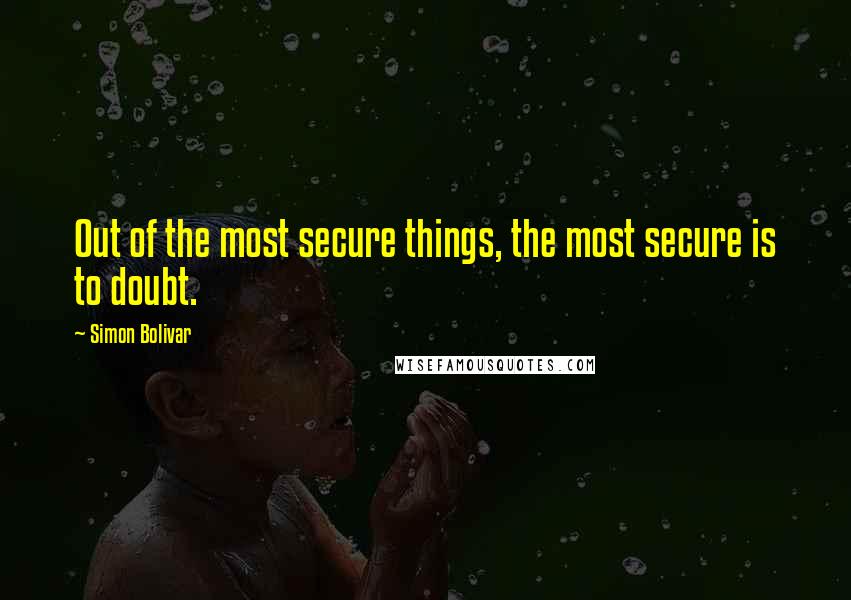 Simon Bolivar Quotes: Out of the most secure things, the most secure is to doubt.