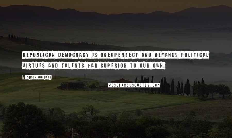 Simon Bolivar Quotes: Republican democracy is overperfect and demands political virtues and talents far superior to our own.