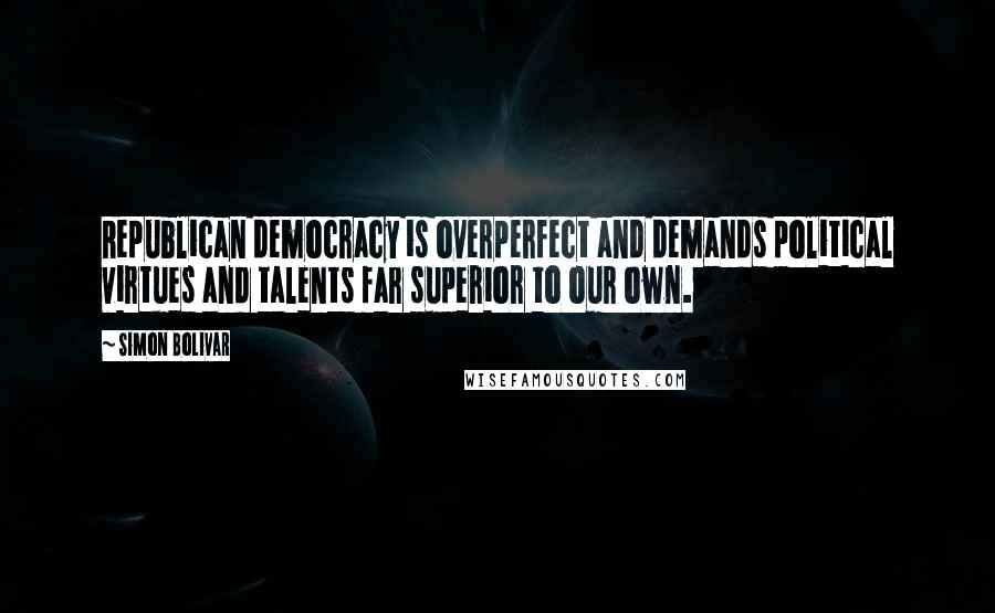 Simon Bolivar Quotes: Republican democracy is overperfect and demands political virtues and talents far superior to our own.