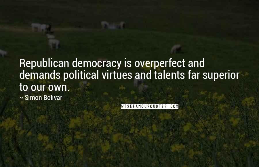 Simon Bolivar Quotes: Republican democracy is overperfect and demands political virtues and talents far superior to our own.