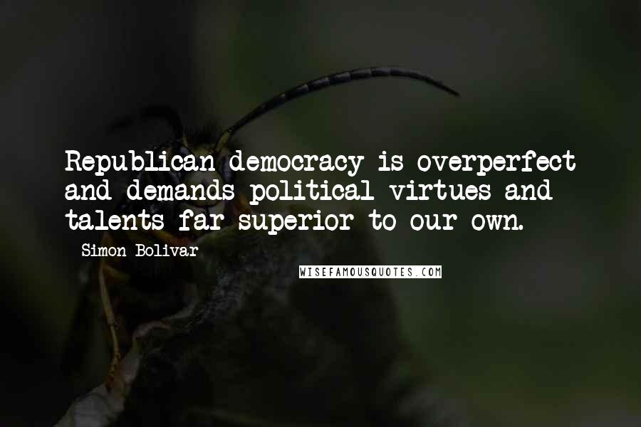 Simon Bolivar Quotes: Republican democracy is overperfect and demands political virtues and talents far superior to our own.