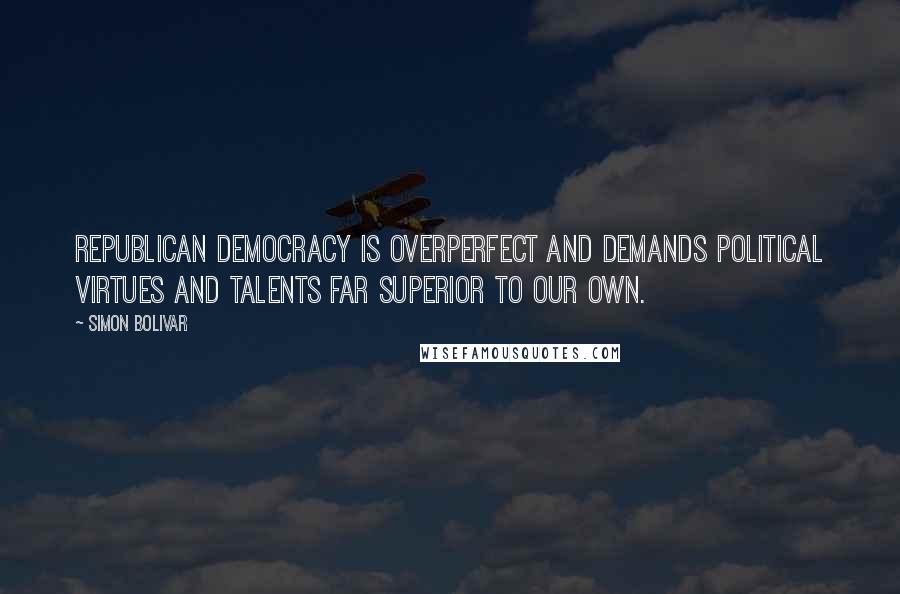 Simon Bolivar Quotes: Republican democracy is overperfect and demands political virtues and talents far superior to our own.