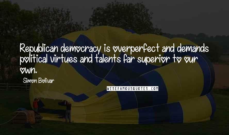 Simon Bolivar Quotes: Republican democracy is overperfect and demands political virtues and talents far superior to our own.