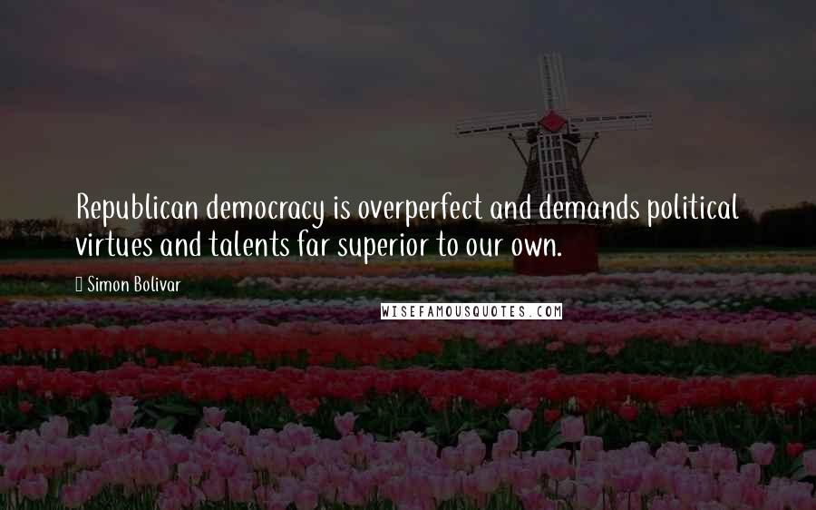 Simon Bolivar Quotes: Republican democracy is overperfect and demands political virtues and talents far superior to our own.