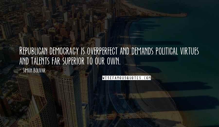 Simon Bolivar Quotes: Republican democracy is overperfect and demands political virtues and talents far superior to our own.