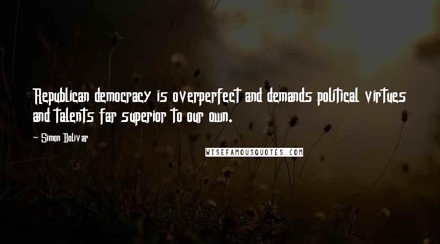 Simon Bolivar Quotes: Republican democracy is overperfect and demands political virtues and talents far superior to our own.